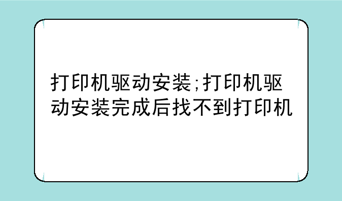 打印机驱动安装;打印机驱动安装完成后找不到打印机