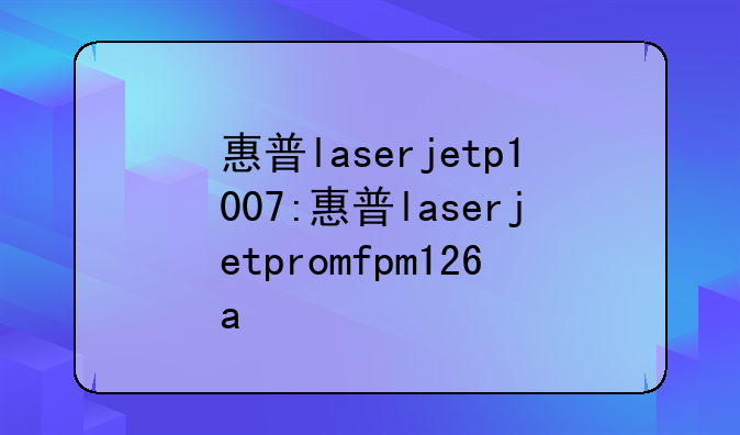 惠普laserjetp1007:惠普laserjetpromfpm126a