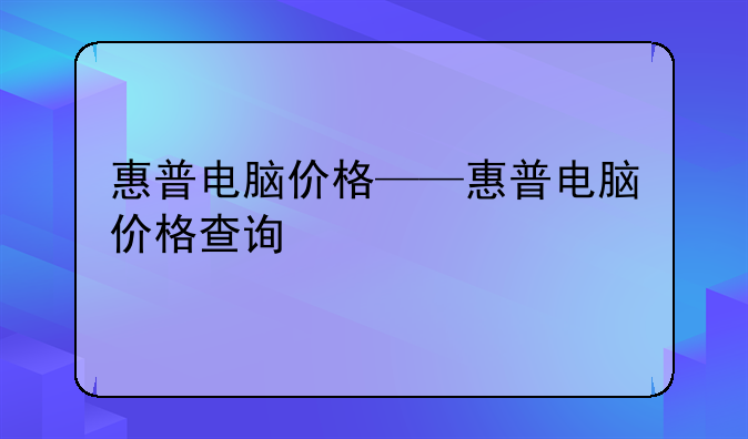 惠普电脑价格——惠普电脑价格查询