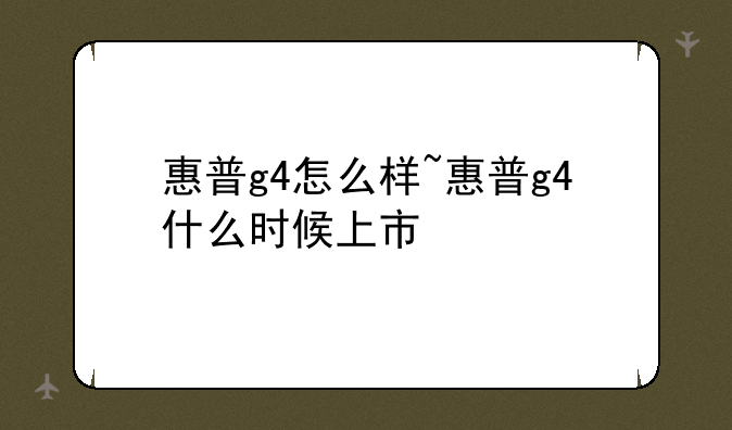 惠普g4怎么样~惠普g4什么时候上市