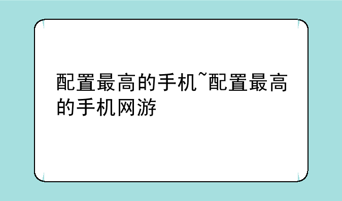 配置最高的手机~配置最高的手机网游