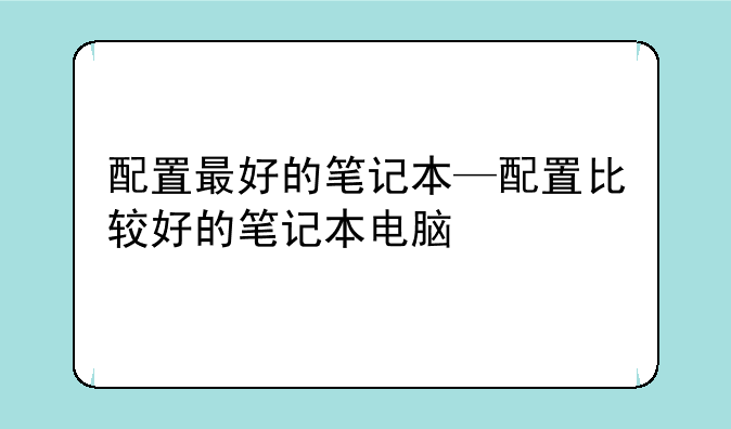 配置最好的笔记本—配置比较好的笔记本电脑