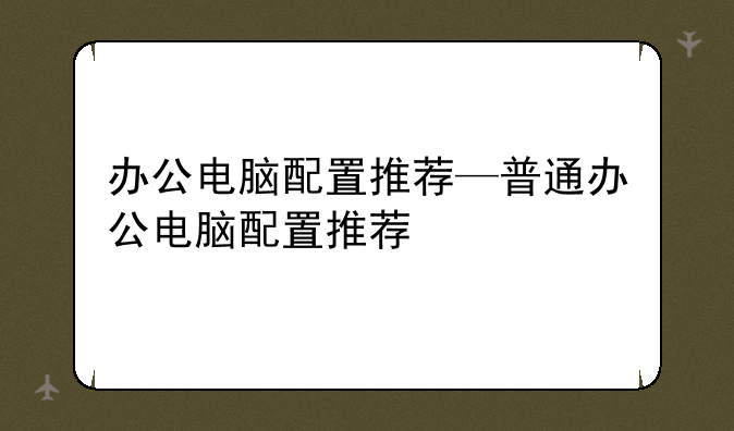 办公电脑配置推荐—普通办公电脑配置推荐