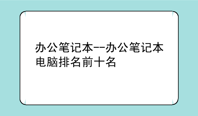 办公笔记本--办公笔记本电脑排名前十名