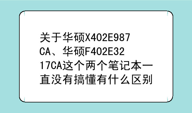 关于华硕X402E987CA、华硕F402E3217CA这个两个笔记本一直没有搞懂有什么区别