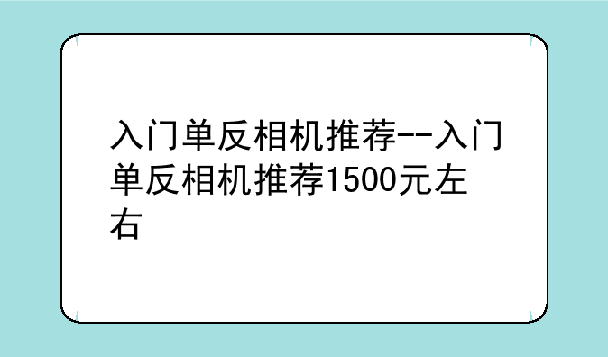 入门单反相机推荐--入门单反相机推荐1500元左右