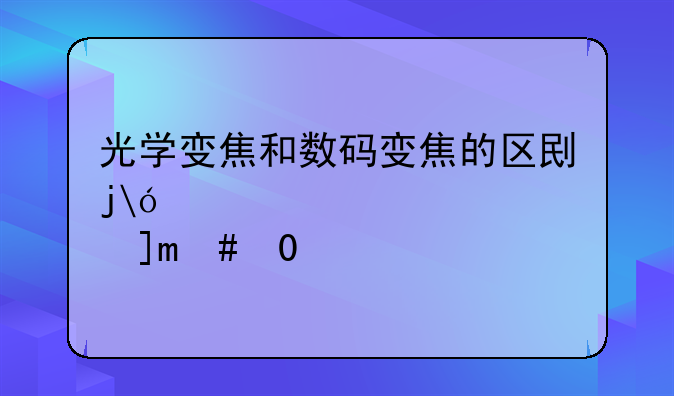 光学变焦和数码变焦的区别是什么?