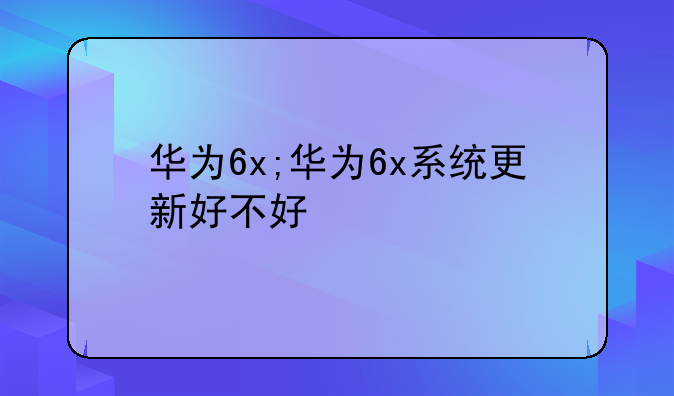 华为6x;华为6x系统更新好不好