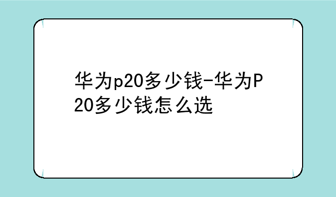 华为p20多少钱-华为P20多少钱怎么选