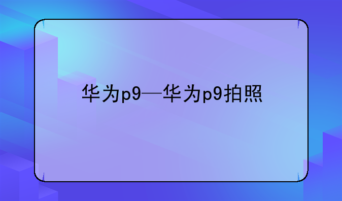 华为p9—华为p9拍照