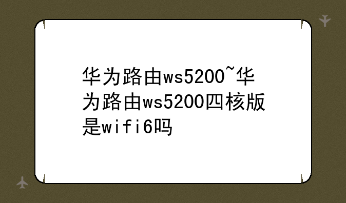 华为路由ws5200~华为路由ws5200四核版是wifi6吗