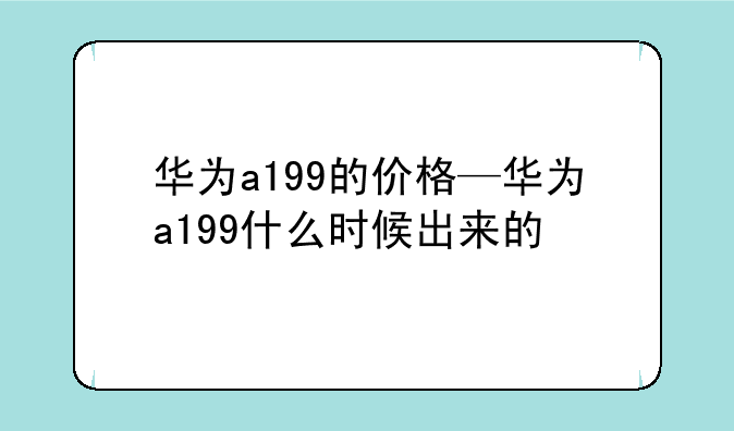 华为a199的价格—华为a199什么时候出来的