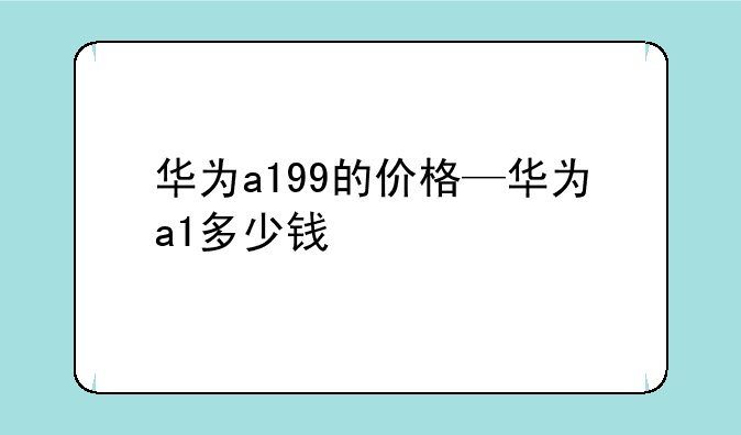 华为a199的价格—华为a1多少钱