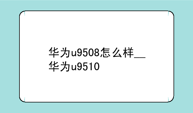 华为u9508怎么样__华为u9510