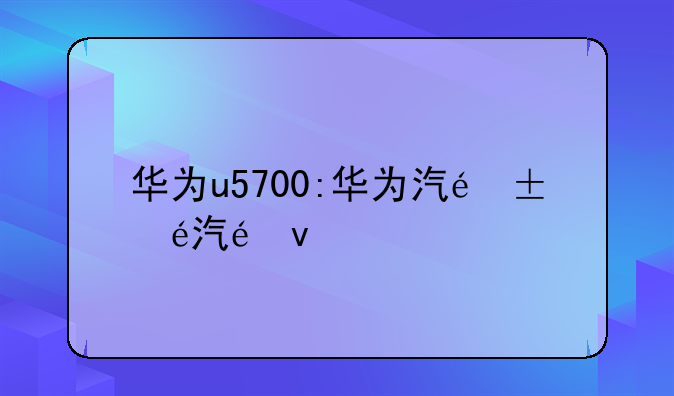 华为u5700:华为汽车
