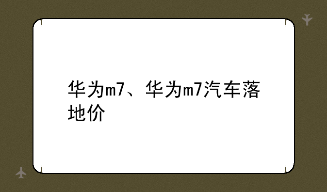华为m7、华为m7汽车落地价