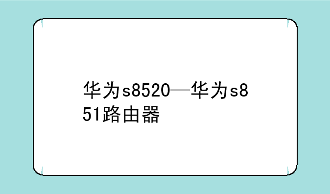 华为s8520—华为s851路由器