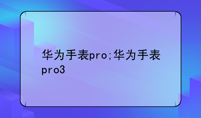 华为手表pro;华为手表pro3
