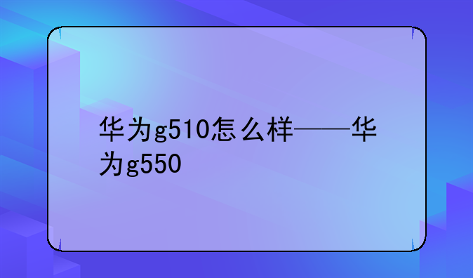 华为g510怎么样——华为g550