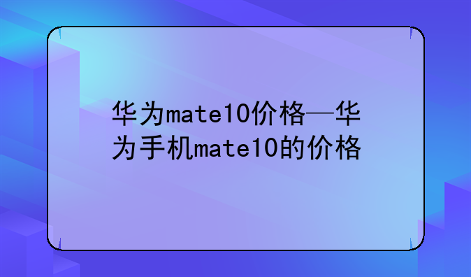 华为mate10价格—华为手机mate10的价格