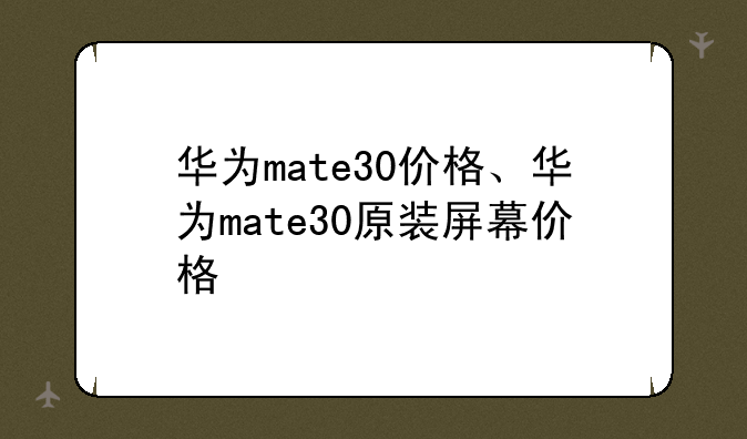 华为mate30价格、华为mate30原装屏幕价格