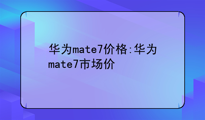 华为mate7价格:华为mate7市场价