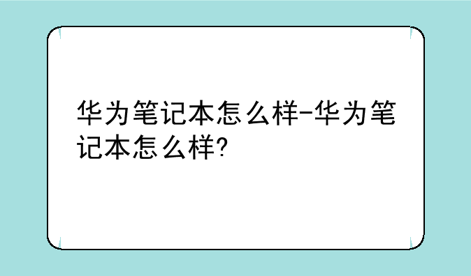 华为笔记本怎么样-华为笔记本怎么样?
