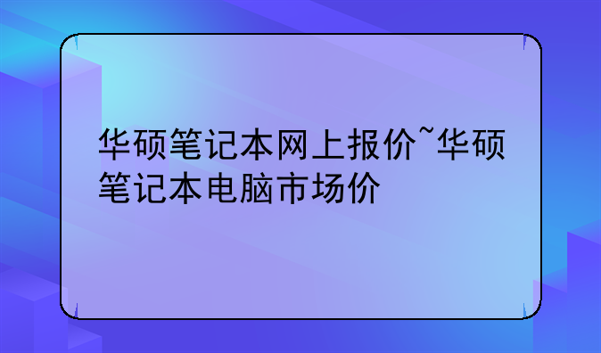 华硕笔记本网上报价~华硕笔记本电脑市场价