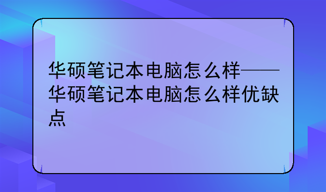 华硕笔记本电脑怎么样——华硕笔记本电脑怎么样优缺点