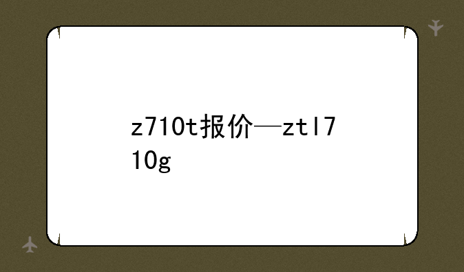 z710t报价—ztl710g