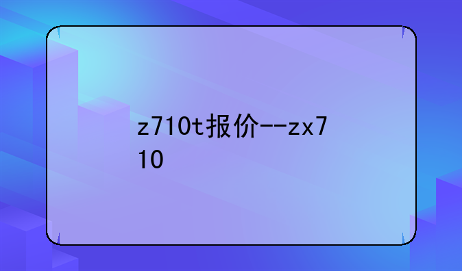 z710t报价--zx710