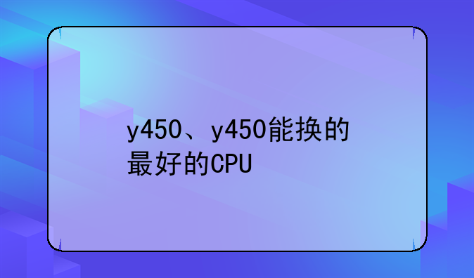 y450、y450能换的最好的CPU