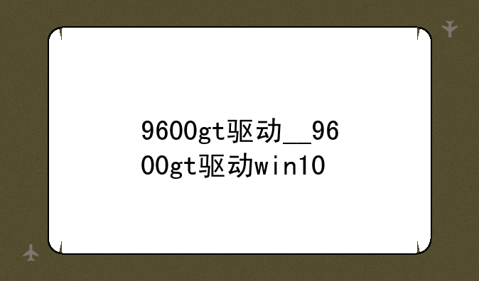 9600gt驱动__9600gt驱动win10