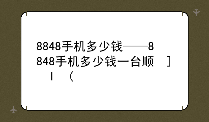 8848手机多少钱——8848手机多少钱一台顺口溜