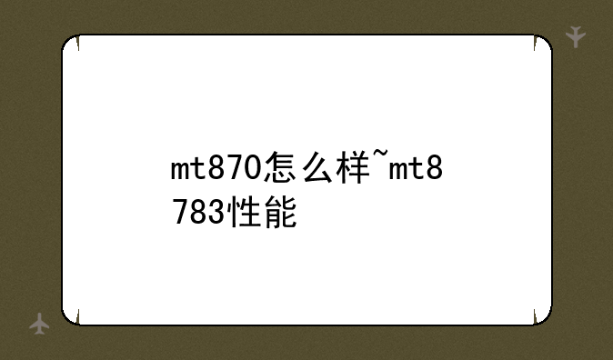 mt870怎么样~mt8783性能