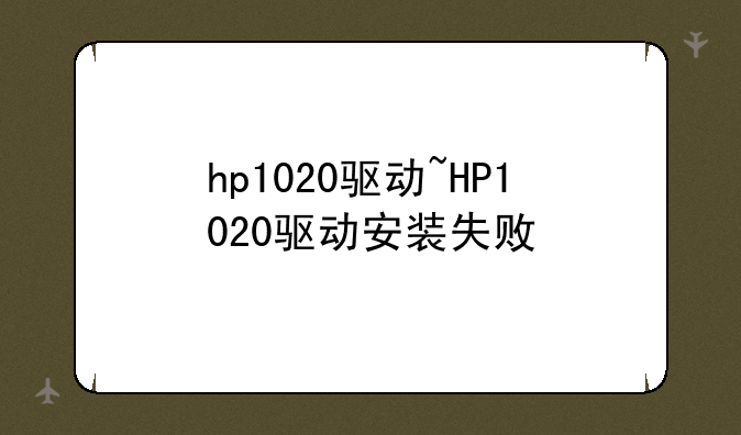 hp1020驱动~HP1020驱动安装失败