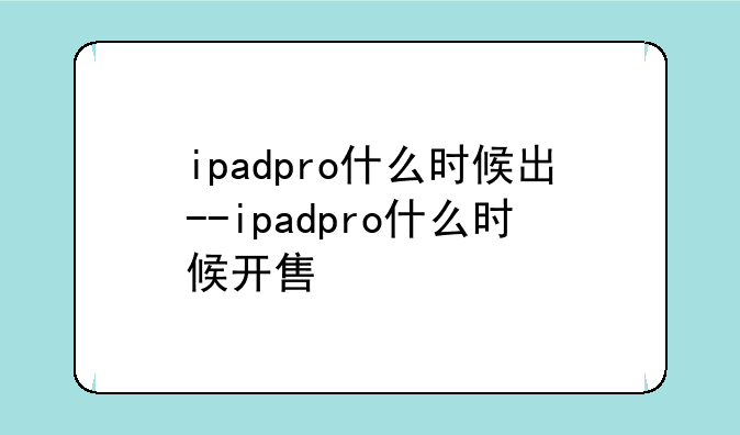 ipadpro什么时候出--ipadpro什么时候开售
