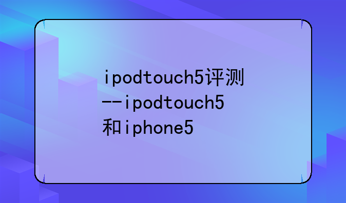 ipodtouch5评测--ipodtouch5和iphone5