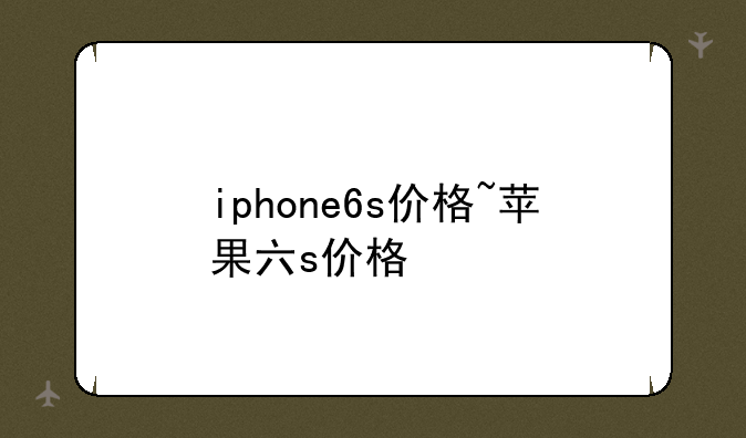 iphone6s价格~苹果六s价格