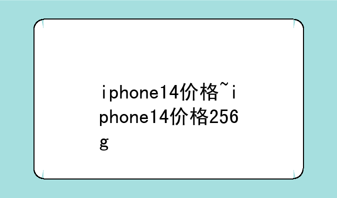 iphone14价格~iphone14价格256g