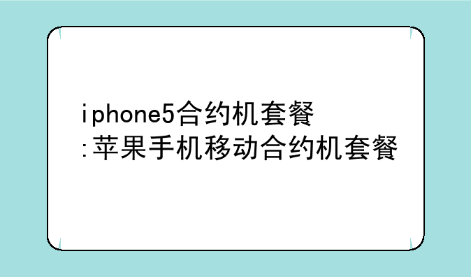 iphone5合约机套餐:苹果手机移动合约机套餐