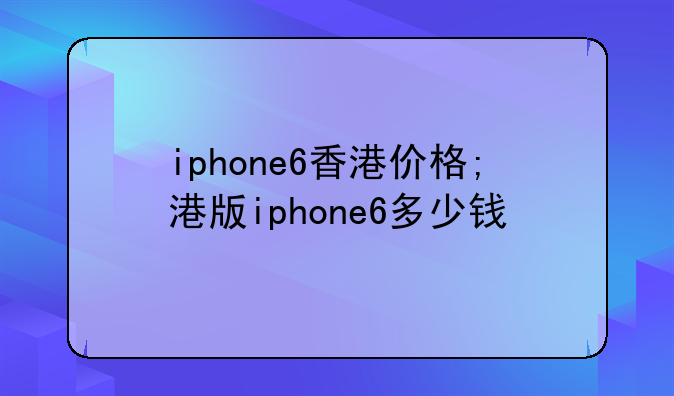 iphone6香港价格;港版iphone6多少钱