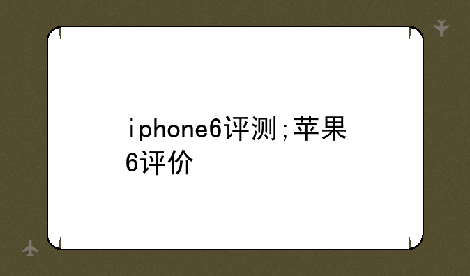iphone6评测;苹果6评价