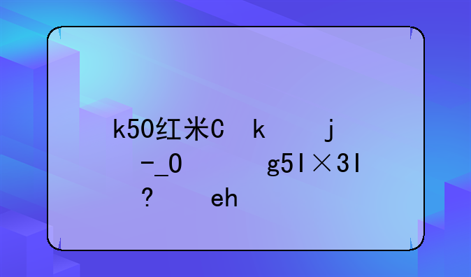 k50红米价格-k50红米至尊版参数