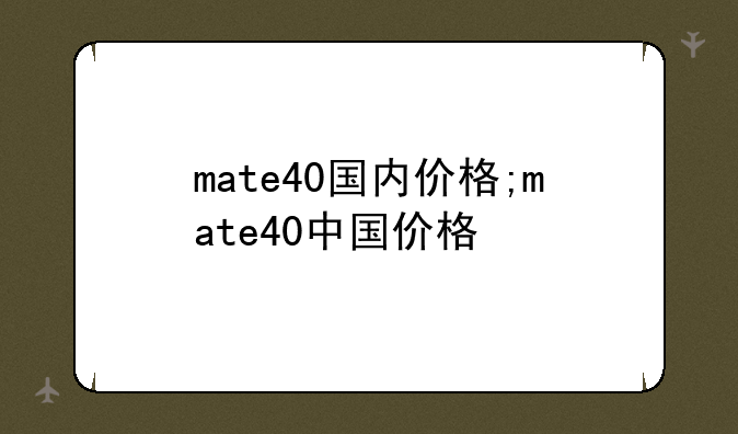 mate40国内价格;mate40中国价格