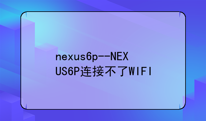 nexus6p--NEXUS6P连接不了WIFI