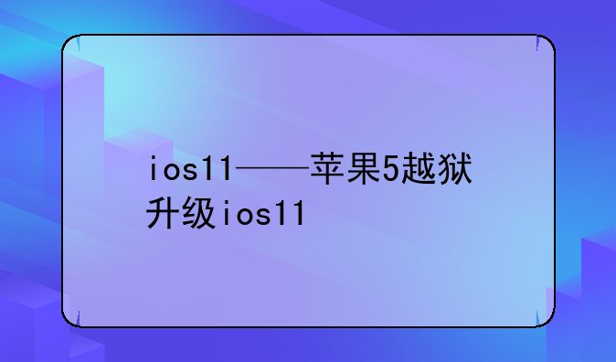 ios11——苹果5越狱升级ios11