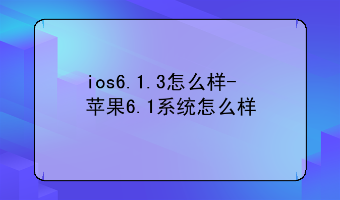 ios6.1.3怎么样-苹果6.1系统怎么样